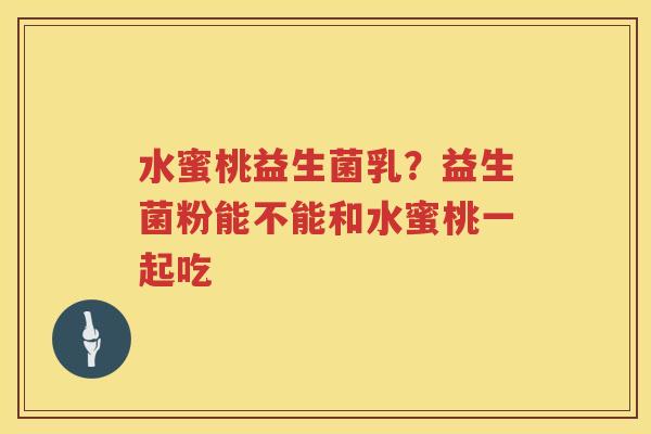 水蜜桃益生菌乳？益生菌粉能不能和水蜜桃一起吃