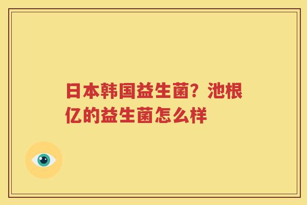 日本韩国益生菌？池根亿的益生菌怎么样