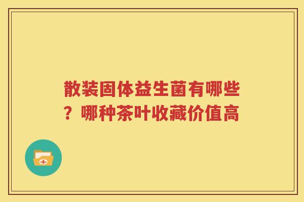 散装固体益生菌有哪些？哪种茶叶收藏价值高