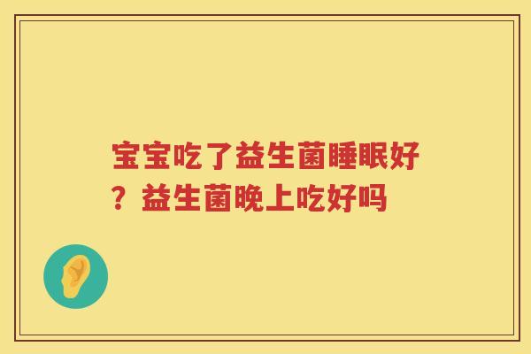 宝宝吃了益生菌睡眠好？益生菌晚上吃好吗
