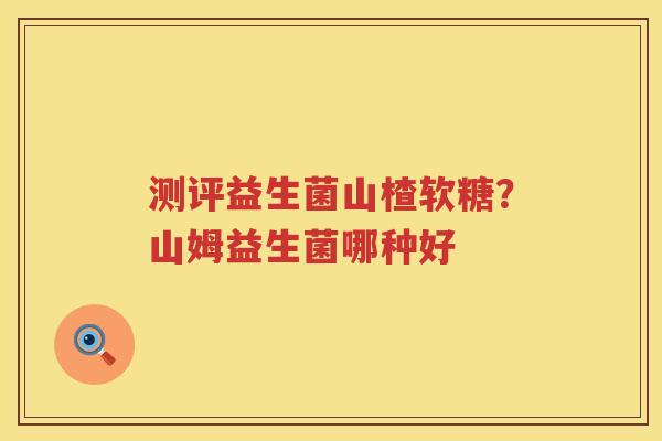 测评益生菌山楂软糖？山姆益生菌哪种好