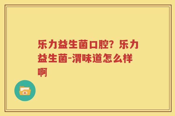 乐力益生菌口腔？乐力益生菌-渭味道怎么样啊