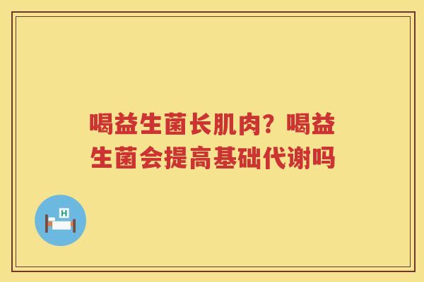 喝益生菌长肌肉？喝益生菌会提高基础代谢吗