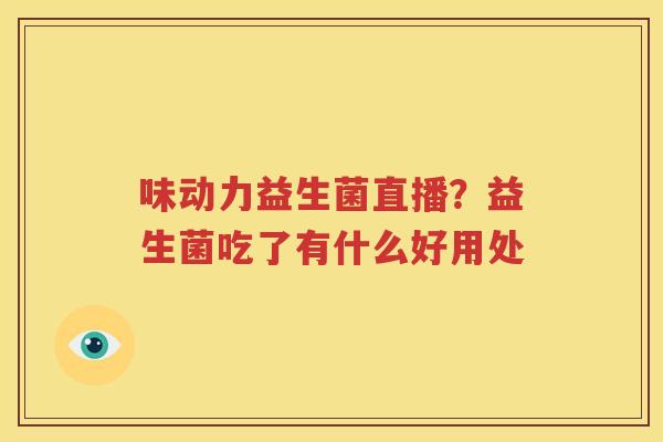 味动力益生菌直播？益生菌吃了有什么好用处