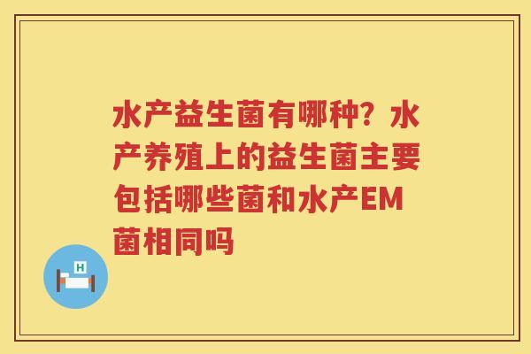 水产益生菌有哪种？水产养殖上的益生菌主要包括哪些菌和水产EM菌相同吗