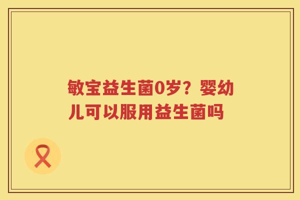 敏宝益生菌0岁？婴幼儿可以服用益生菌吗