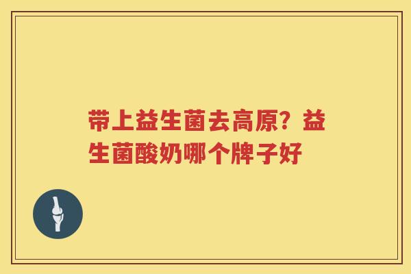 带上益生菌去高原？益生菌酸奶哪个牌子好
