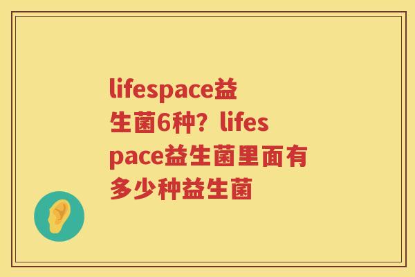 lifespace益生菌6种？lifespace益生菌里面有多少种益生菌