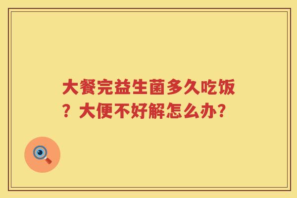 大餐完益生菌多久吃饭？大便不好解怎么办？