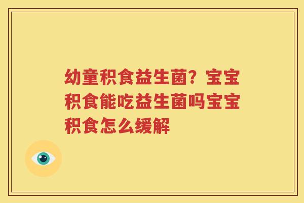 幼童积食益生菌？宝宝积食能吃益生菌吗宝宝积食怎么缓解