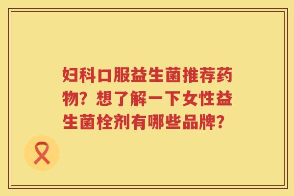妇科口服益生菌推荐药物？想了解一下女性益生菌栓剂有哪些品牌？