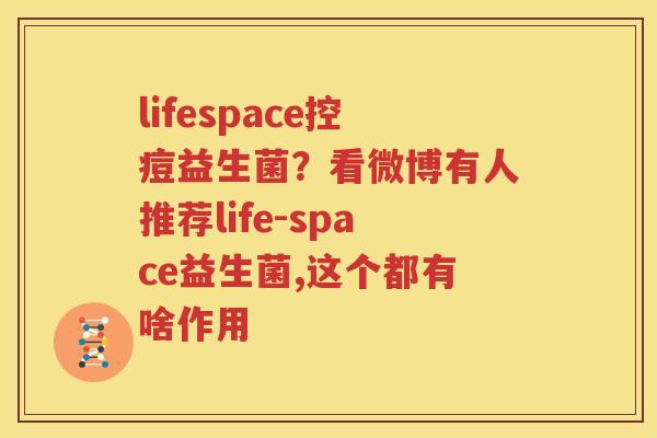 lifespace控痘益生菌？看微博有人推荐life-space益生菌,这个都有啥作用
