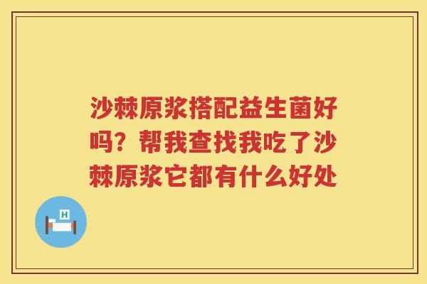 沙棘原浆搭配益生菌好吗？帮我查找我吃了沙棘原浆它都有什么好处