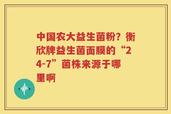 中国农大益生菌粉？衡欣牌益生菌面膜的“24-7”菌株来源于哪里啊
