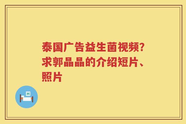 泰国广告益生菌视频？求郭晶晶的介绍短片、照片
