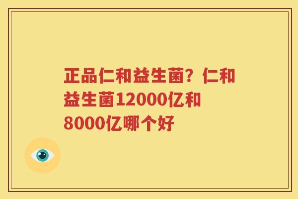 正品仁和益生菌？仁和益生菌12000亿和8000亿哪个好