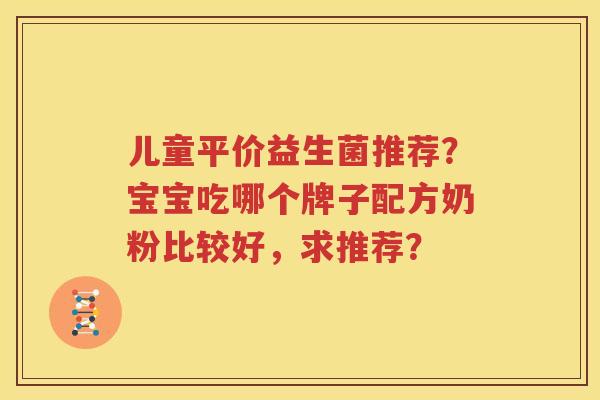 儿童平价益生菌推荐？宝宝吃哪个牌子配方奶粉比较好，求推荐？