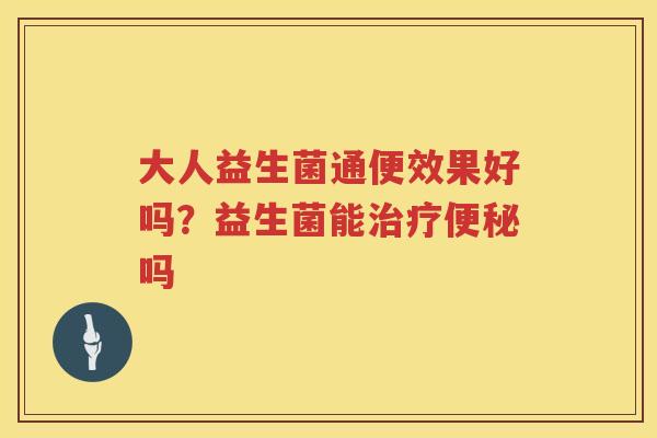 大人益生菌通便效果好吗？益生菌能治疗便秘吗