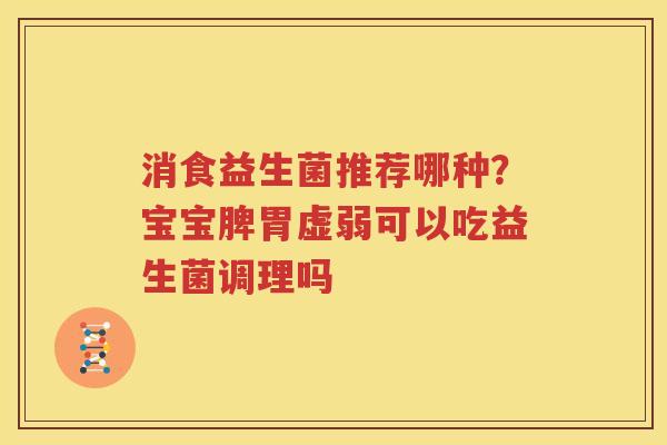 消食益生菌推荐哪种？宝宝脾胃虚弱可以吃益生菌调理吗