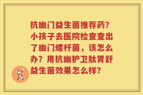 抗幽门益生菌推荐药？小孩子去医院检查查出了幽门螺杆菌，该怎么办？用抗幽护卫肽胃舒益生菌效果怎么样？