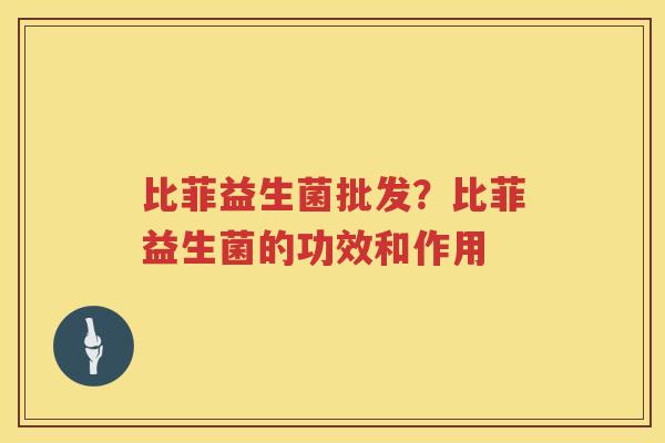 比菲益生菌批发？比菲益生菌的功效和作用