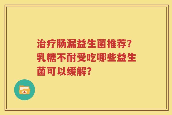 治疗肠漏益生菌推荐？乳糖不耐受吃哪些益生菌可以缓解？