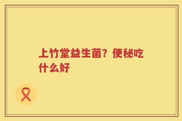 上竹堂益生菌？便秘吃什么好