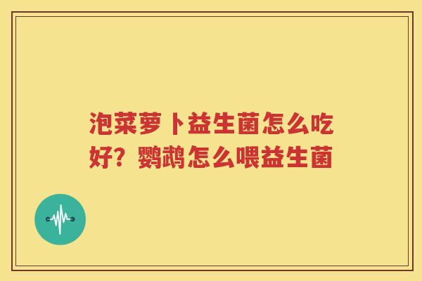 泡菜萝卜益生菌怎么吃好？鹦鹉怎么喂益生菌