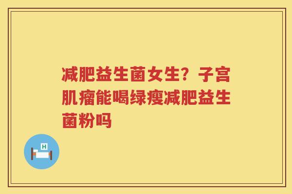 减肥益生菌女生？子宫肌瘤能喝绿瘦减肥益生菌粉吗