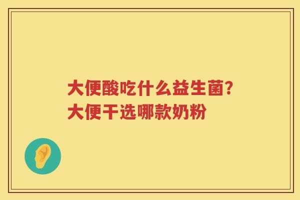 大便酸吃什么益生菌？大便干选哪款奶粉
