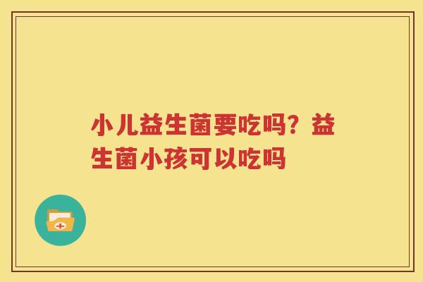 小儿益生菌要吃吗？益生菌小孩可以吃吗