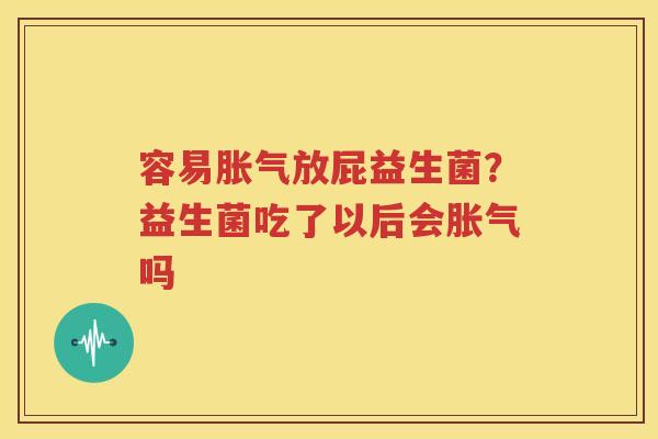 容易胀气放屁益生菌？益生菌吃了以后会胀气吗