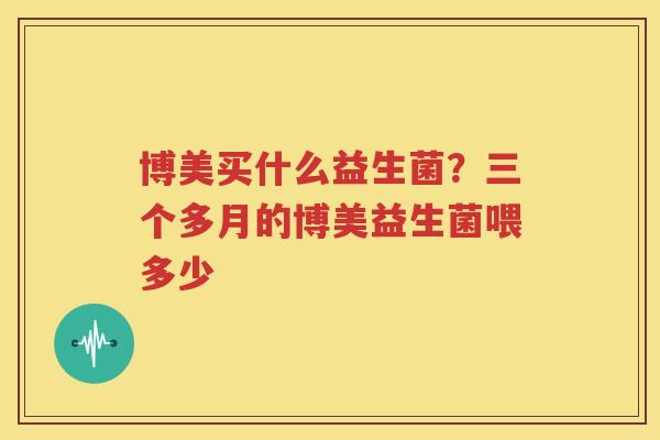 博美买什么益生菌？三个多月的博美益生菌喂多少