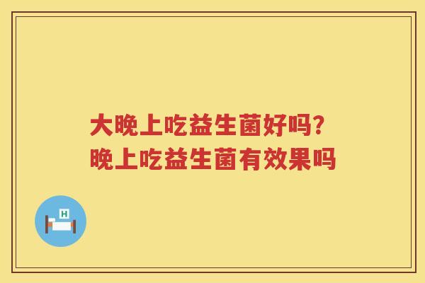 大晚上吃益生菌好吗？晚上吃益生菌有效果吗