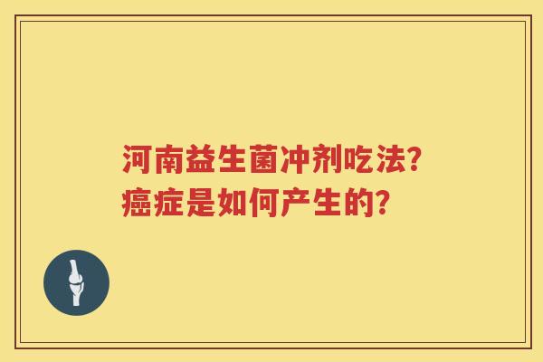 河南益生菌冲剂吃法？癌症是如何产生的？