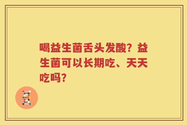 喝益生菌舌头发酸？益生菌可以长期吃、天天吃吗？