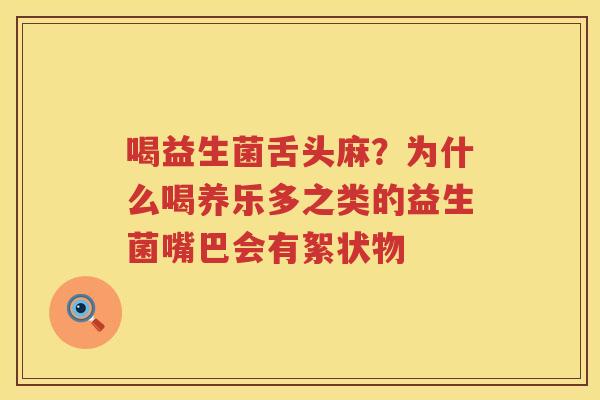 喝益生菌舌头麻？为什么喝养乐多之类的益生菌嘴巴会有絮状物