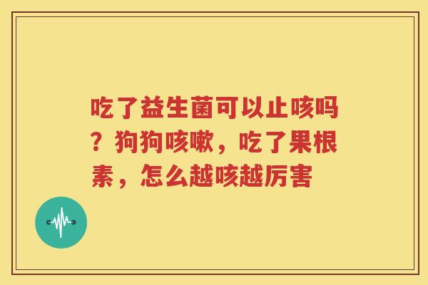 吃了益生菌可以止咳吗？狗狗咳嗽，吃了果根素，怎么越咳越厉害