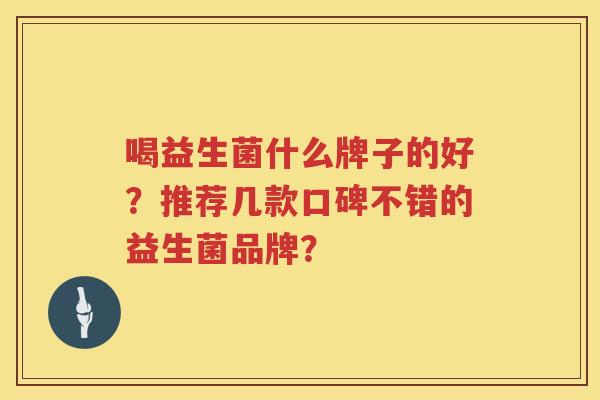 喝益生菌什么牌子的好？推荐几款口碑不错的益生菌品牌？
