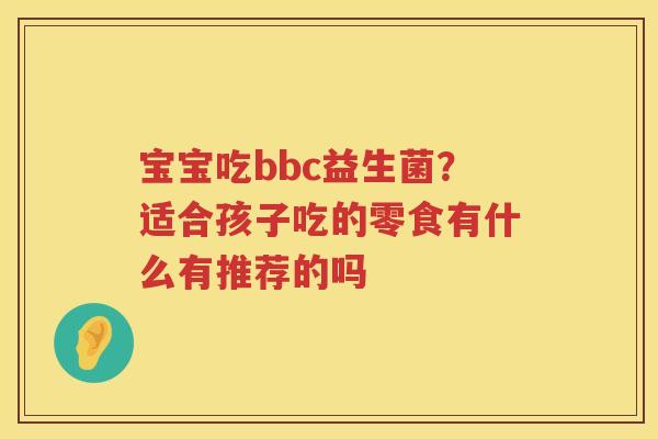 宝宝吃bbc益生菌？适合孩子吃的零食有什么有推荐的吗