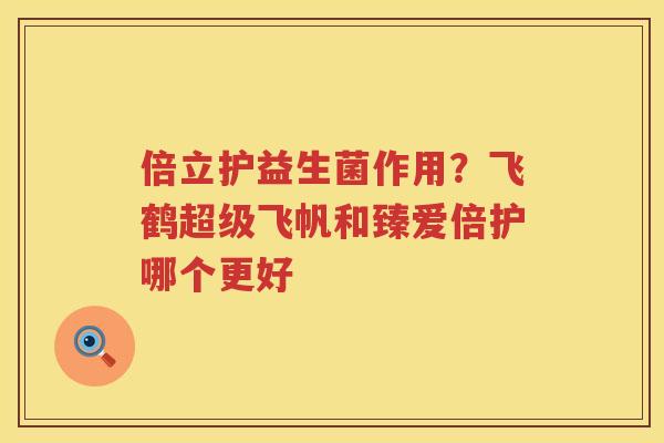 倍立护益生菌作用？飞鹤超级飞帆和臻爱倍护哪个更好