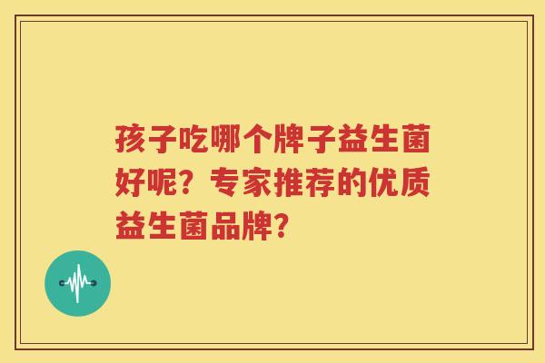 孩子吃哪个牌子益生菌好呢？专家推荐的优质益生菌品牌？