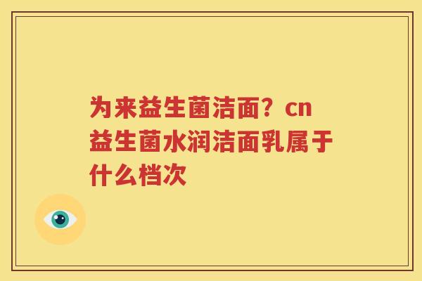 为来益生菌洁面？cn益生菌水润洁面乳属于什么档次