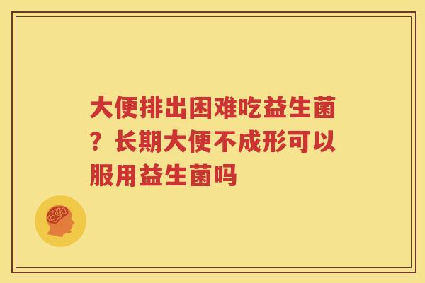 大便排出困难吃益生菌？长期大便不成形可以服用益生菌吗