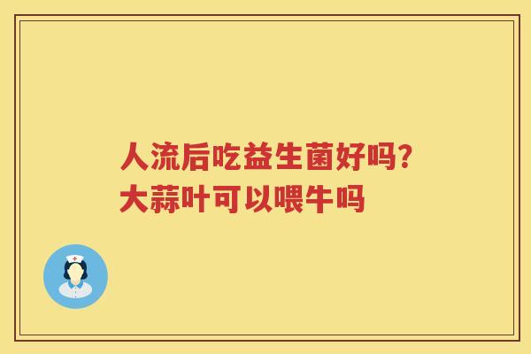 人流后吃益生菌好吗？大蒜叶可以喂牛吗