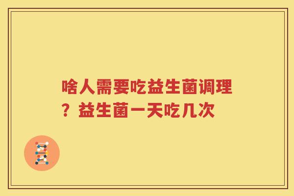 啥人需要吃益生菌调理？益生菌一天吃几次