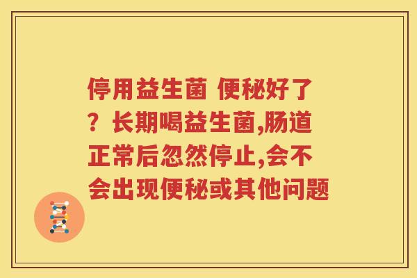 停用益生菌 便秘好了？长期喝益生菌,肠道正常后忽然停止,会不会出现便秘或其他问题