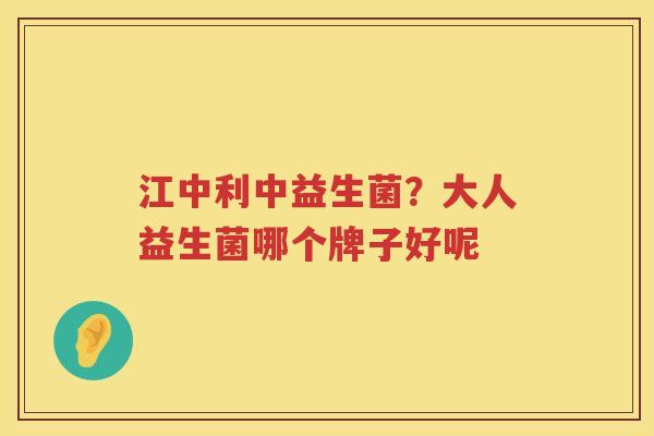 江中利中益生菌？大人益生菌哪个牌子好呢