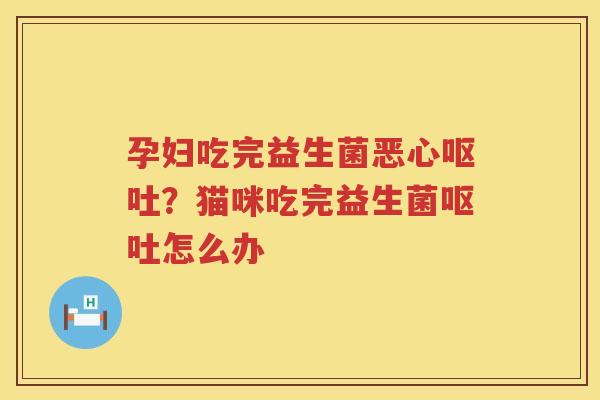 孕妇吃完益生菌恶心呕吐？猫咪吃完益生菌呕吐怎么办