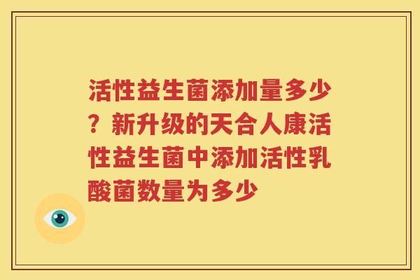 活性益生菌添加量多少？新升级的天合人康活性益生菌中添加活性乳酸菌数量为多少